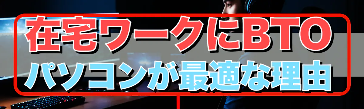 在宅ワークにBTOパソコンが最適な理由
