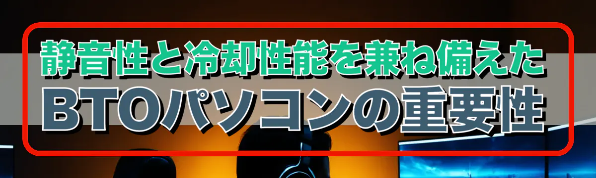 静音性と冷却性能を兼ね備えたBTOパソコンの重要性
