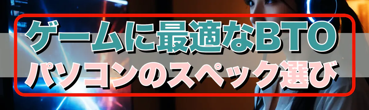 ゲームに最適なBTOパソコンのスペック選び
