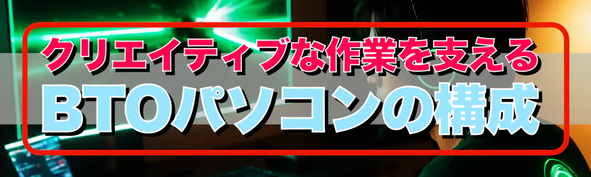 クリエイティブな作業を支えるBTOパソコンの構成
