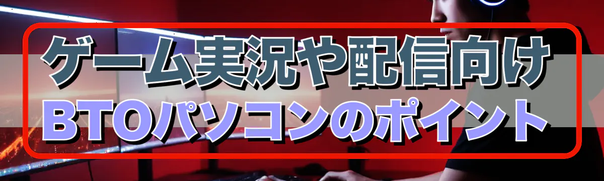 ゲーム実況や配信向けBTOパソコンのポイント
