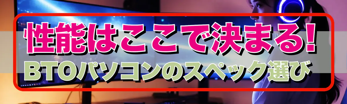 性能はここで決まる! BTOパソコンのスペック選び 
