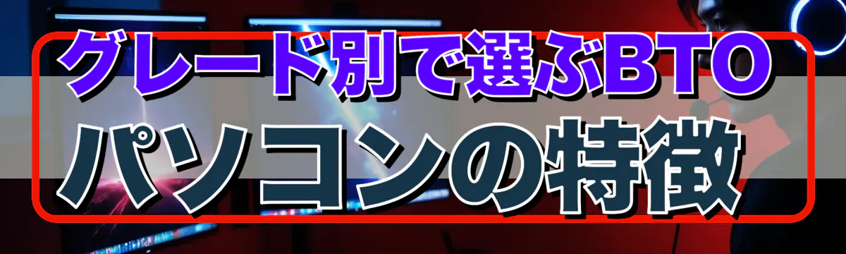 グレード別で選ぶBTOパソコンの特徴 
