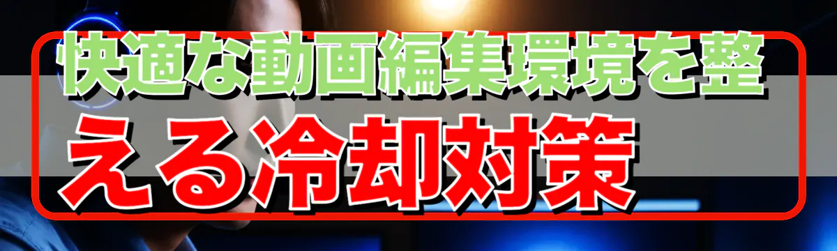 快適な動画編集環境を整える冷却対策 
