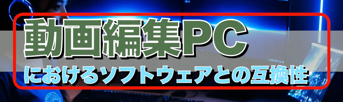 動画編集PCにおけるソフトウェアとの互換性 
