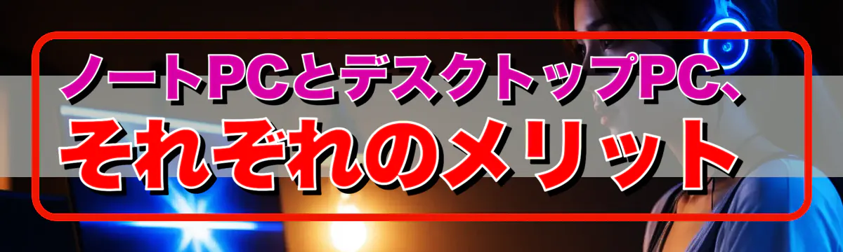 ノートPCとデスクトップPC、それぞれのメリット 
