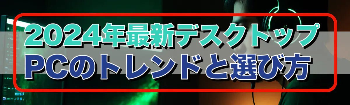 2024年最新デスクトップPCのトレンドと選び方 
