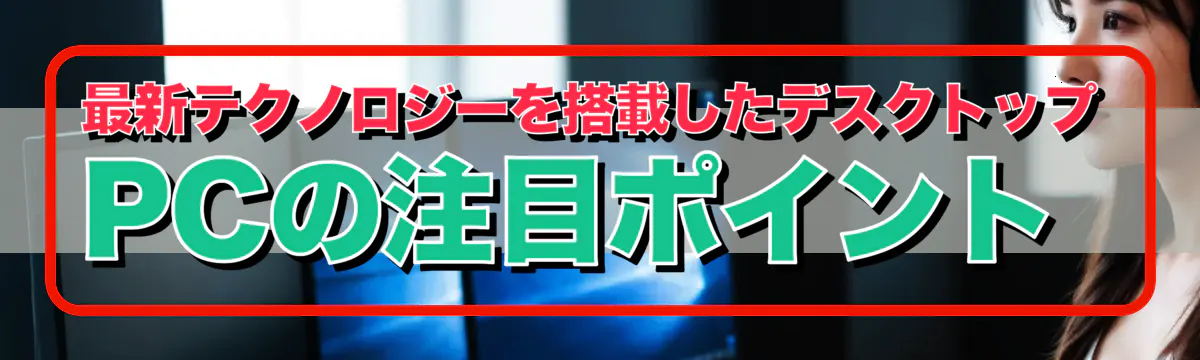 最新テクノロジーを搭載したデスクトップPCの注目ポイント 
