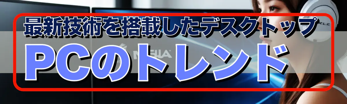 最新技術を搭載したデスクトップPCのトレンド 
