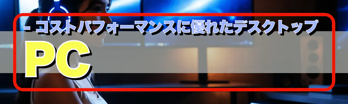 - コストパフォーマンスに優れたデスクトップPC
