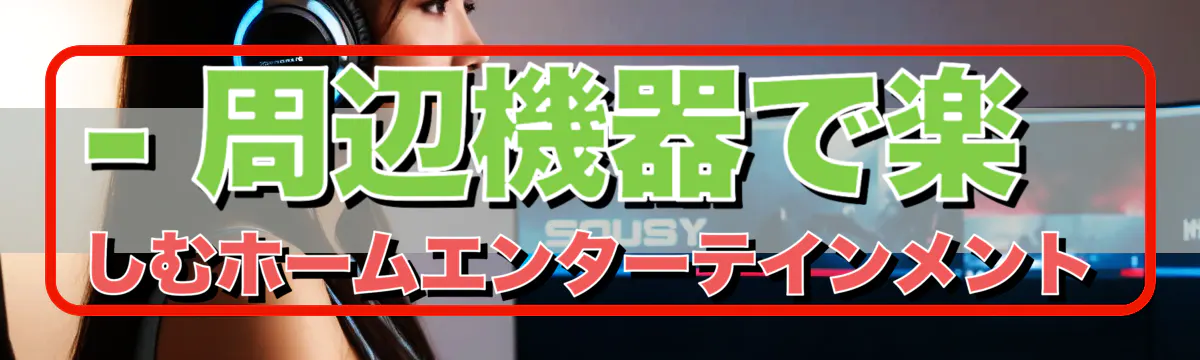 - 周辺機器で楽しむホームエンターテインメント
