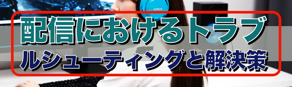 配信におけるトラブルシューティングと解決策
