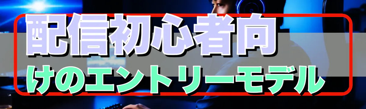 配信初心者向けのエントリーモデル 
