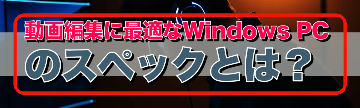 動画編集に最適なWindows PCのスペックとは?