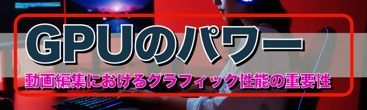 GPUのパワー 動画編集におけるグラフィック性能の重要性