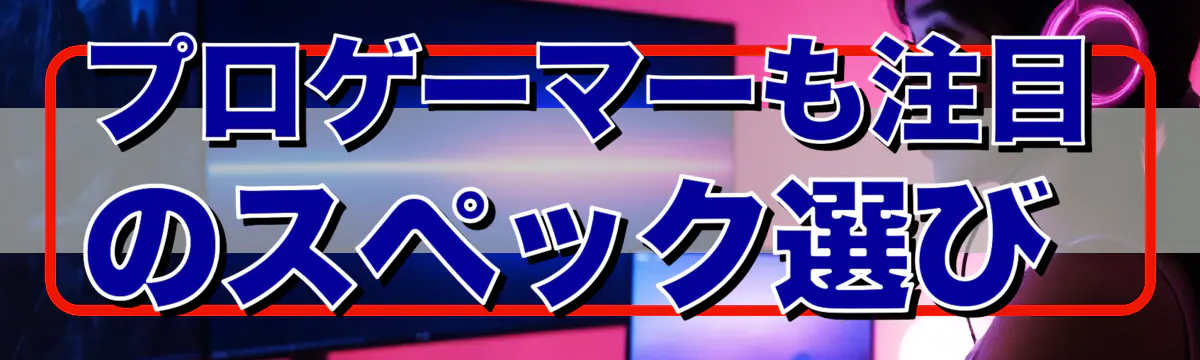 プロゲーマーも注目のスペック選び