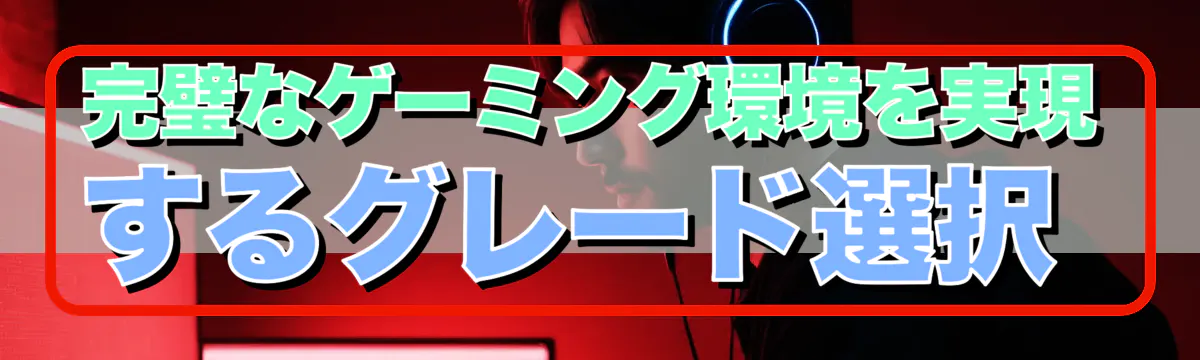 完璧なゲーミング環境を実現するグレード選択