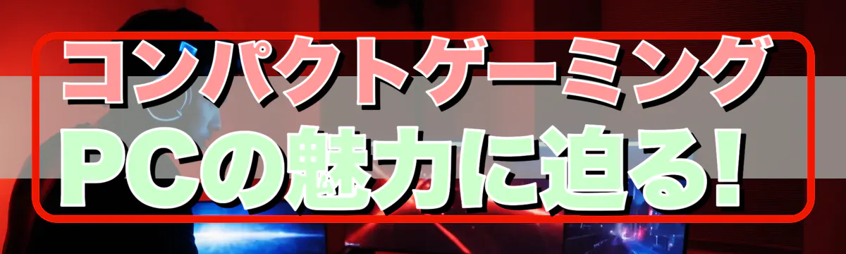 コンパクトゲーミングPCの魅力に迫る!