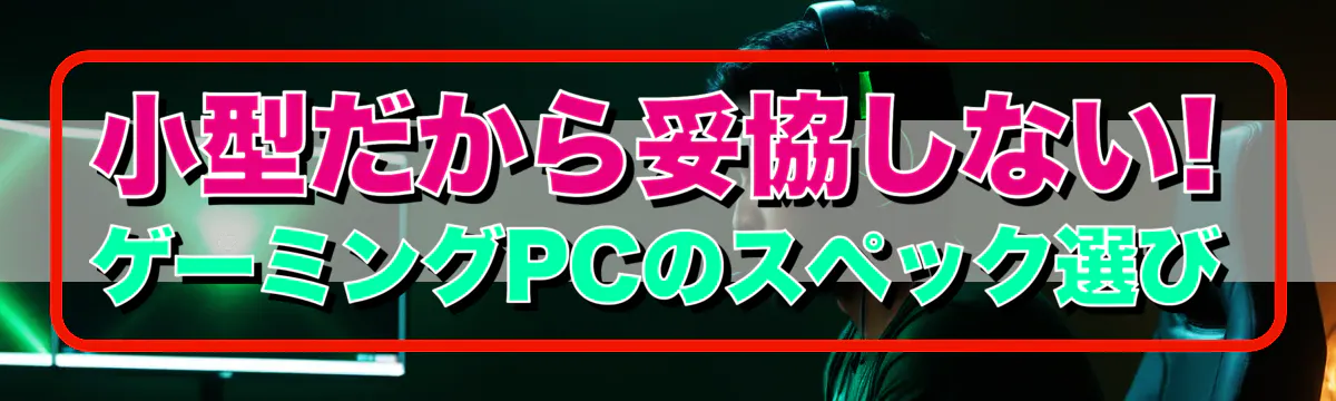 小型だから妥協しない! ゲーミングPCのスペック選び