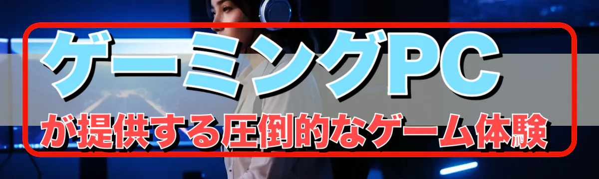 ゲーミングPCが提供する圧倒的なゲーム体験