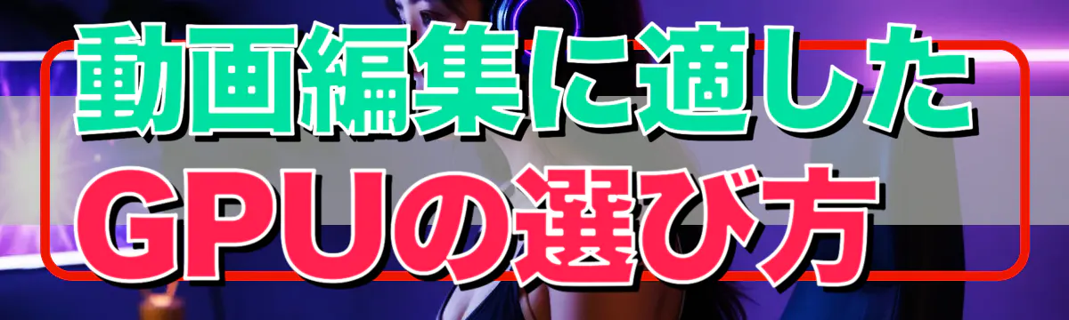 動画編集に適したGPUの選び方