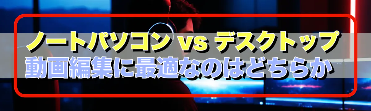 ノートパソコン vs デスクトップ 動画編集に最適なのはどちらか