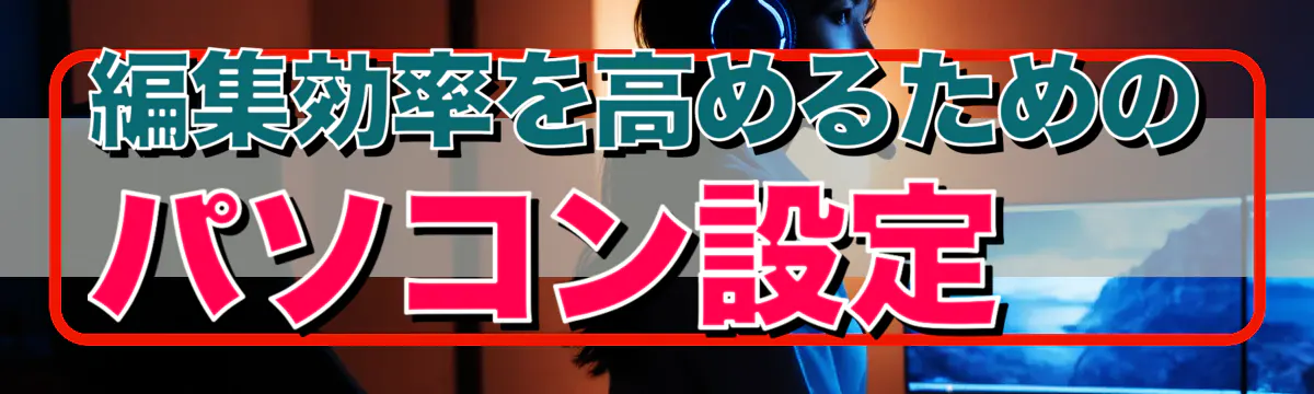 編集効率を高めるためのパソコン設定