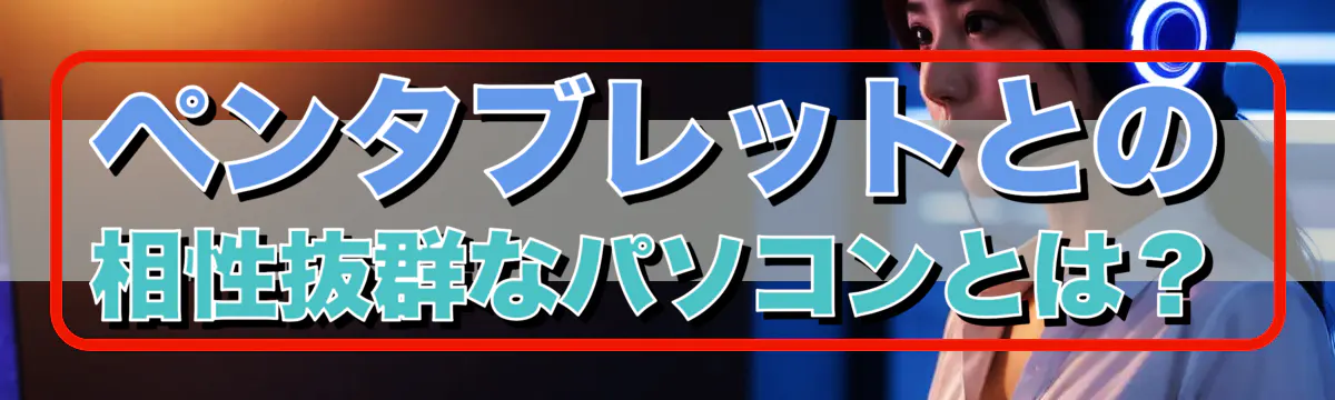 ペンタブレットとの相性抜群なパソコンとは？
