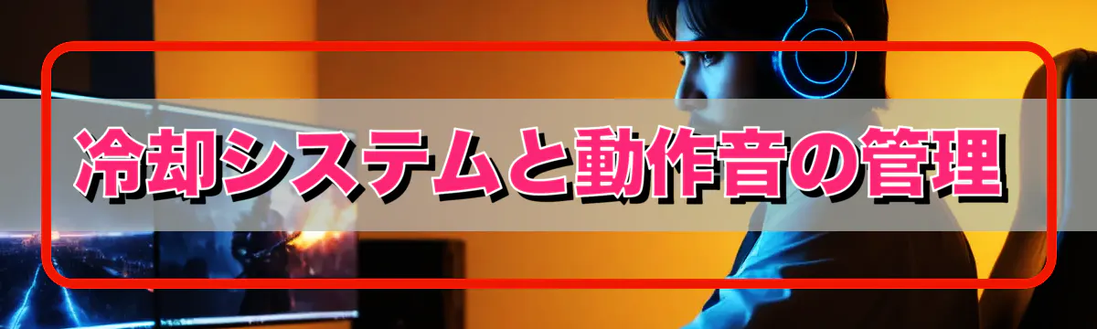 冷却システムと動作音の管理