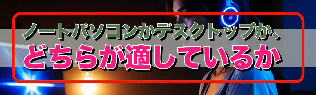 ノートパソコンかデスクトップか、どちらが適しているか