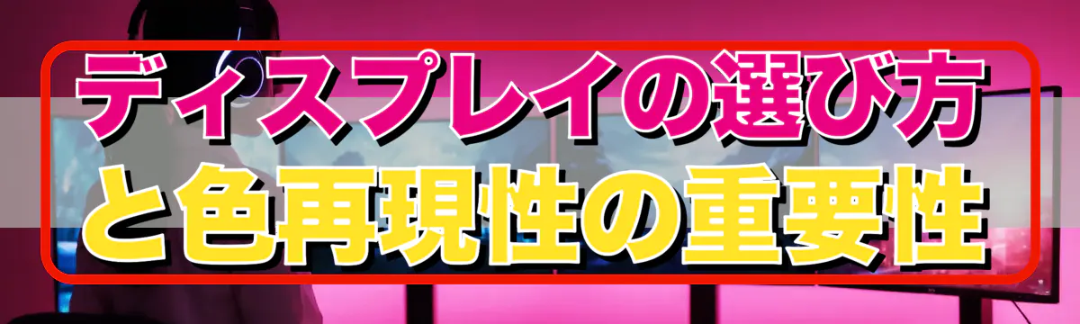 ディスプレイの選び方と色再現性の重要性
