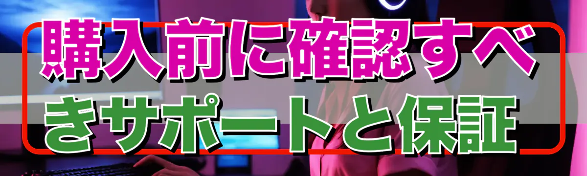 購入前に確認すべきサポートと保証