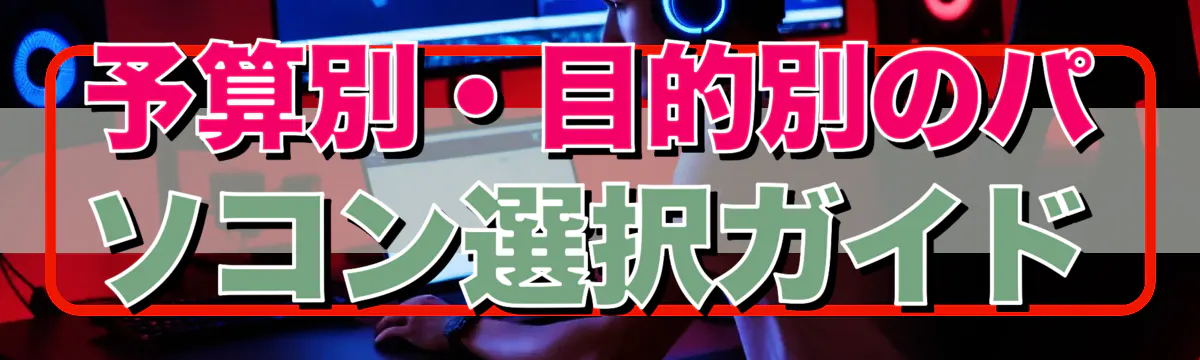 予算別・目的別のパソコン選択ガイド
