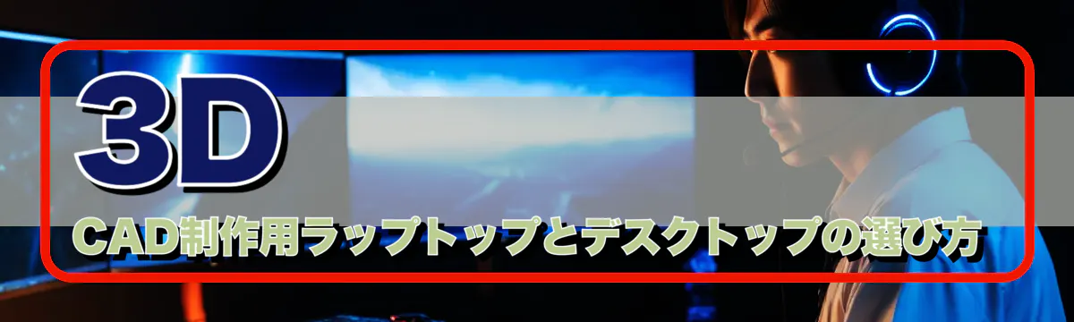 3D CAD制作用ラップトップとデスクトップの選び方
