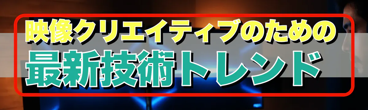 映像クリエイティブのための最新技術トレンド