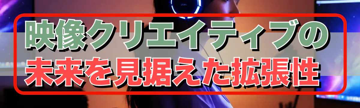 映像クリエイティブの未来を見据えた拡張性