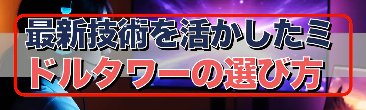最新技術を活かしたミドルタワーの選び方