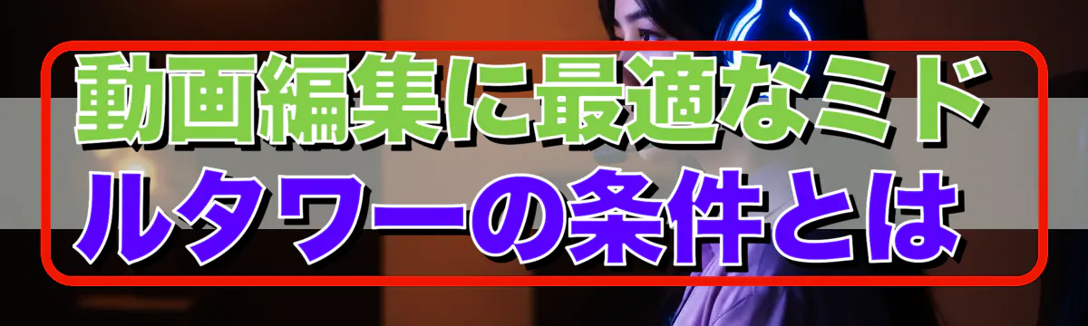 動画編集に最適なミドルタワーの条件とは