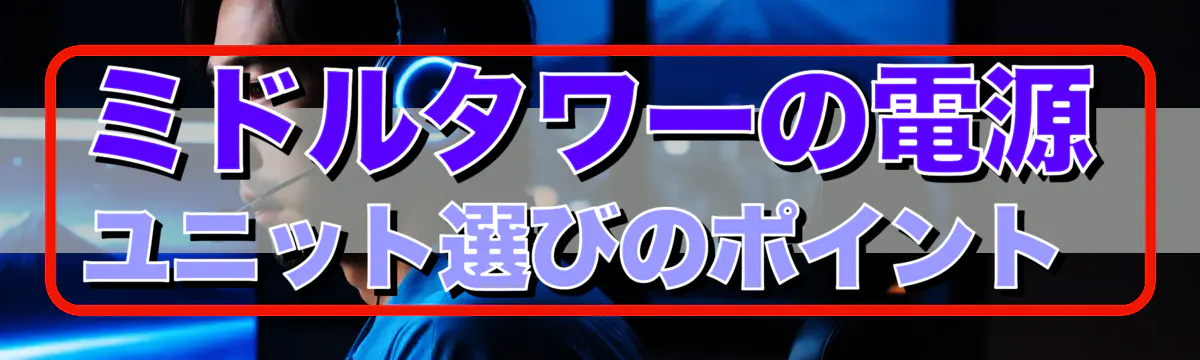ミドルタワーの電源ユニット選びのポイント