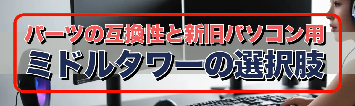 パーツの互換性と新旧パソコン用ミドルタワーの選択肢