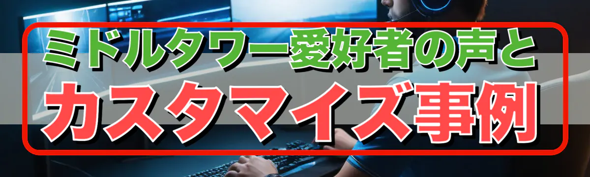 ミドルタワー愛好者の声とカスタマイズ事例