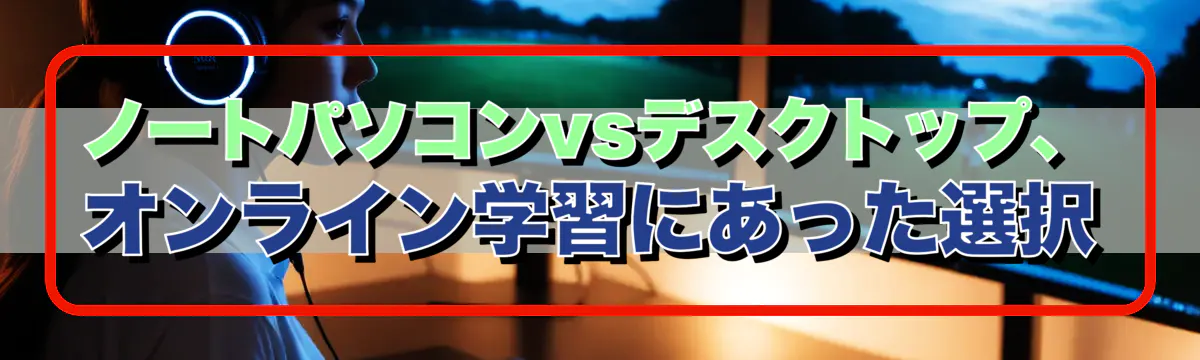 ノートパソコンvsデスクトップ、オンライン学習にあった選択