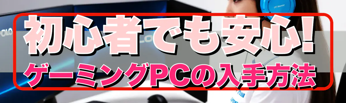 初心者でも安心! ゲーミングPCの入手方法