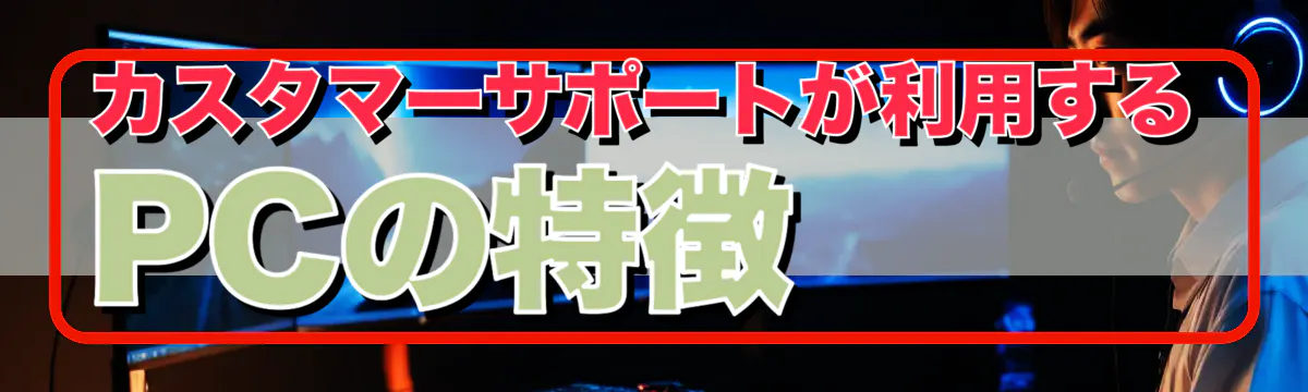 カスタマーサポートが利用するPCの特徴