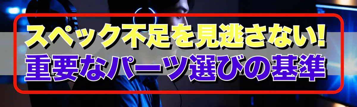 スペック不足を見逃さない! 重要なパーツ選びの基準
