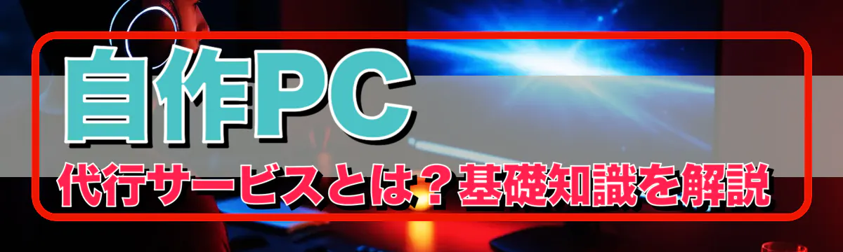 自作PC代行サービスとは？基礎知識を解説

