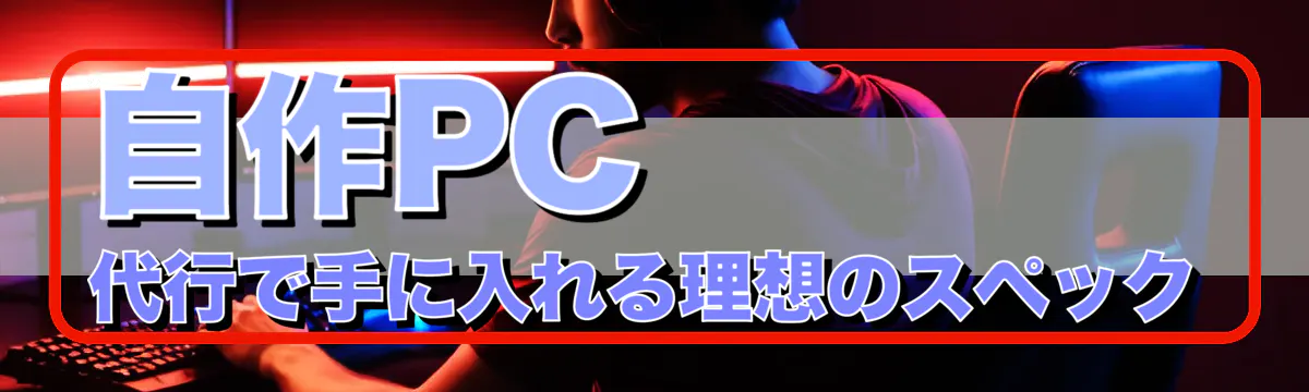 自作PC代行で手に入れる理想のスペック
