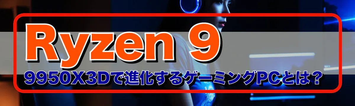 Ryzen 9 9950X3Dで進化するゲーミングPCとは？