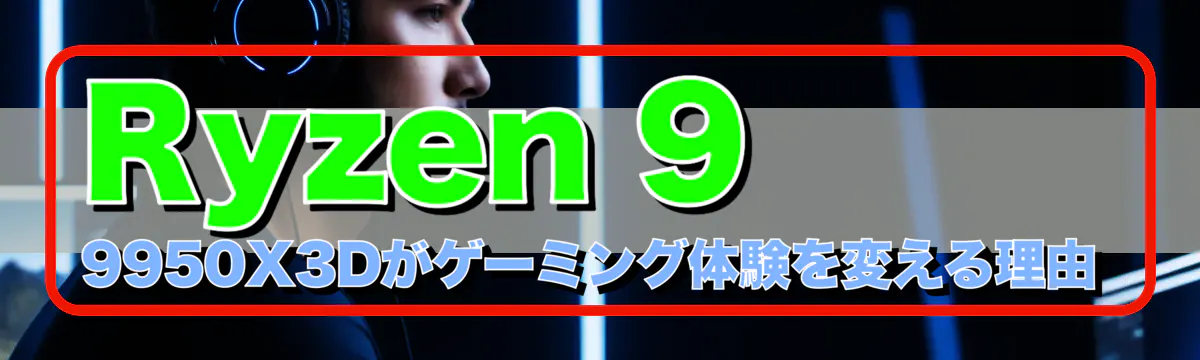 Ryzen 9 9950X3Dがゲーミング体験を変える理由