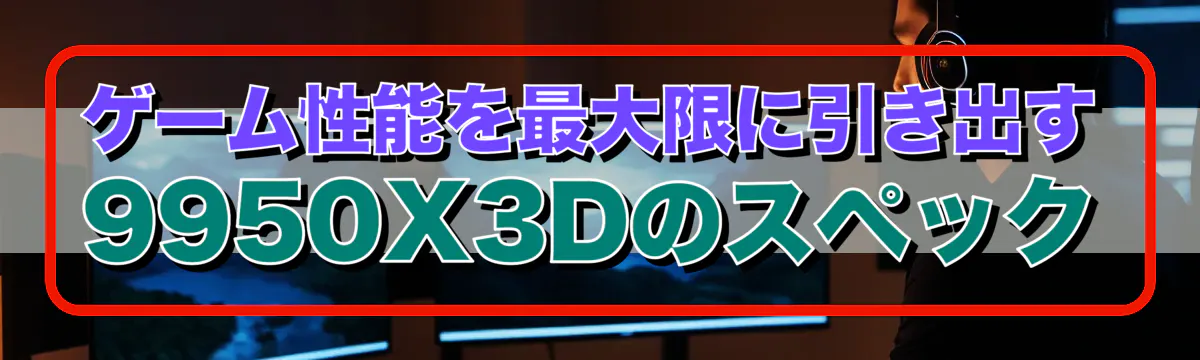 ゲーム性能を最大限に引き出す9950X3Dのスペック